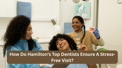 How Do Hamilton’s Top Dentists Ensure A Stress-Free Visit?